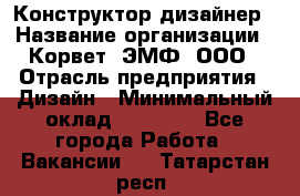 Конструктор-дизайнер › Название организации ­ Корвет, ЭМФ, ООО › Отрасль предприятия ­ Дизайн › Минимальный оклад ­ 25 000 - Все города Работа » Вакансии   . Татарстан респ.